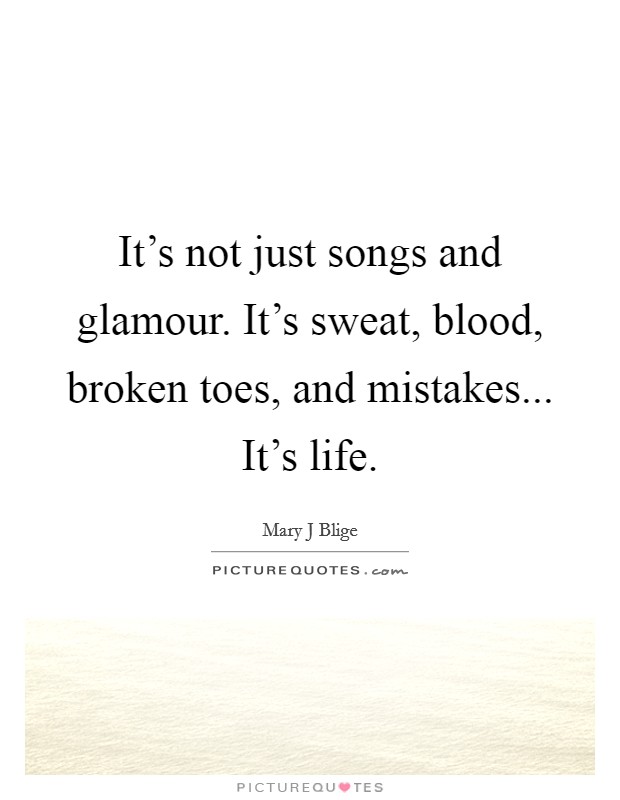 It's not just songs and glamour. It's sweat, blood, broken toes, and mistakes... It's life. Picture Quote #1