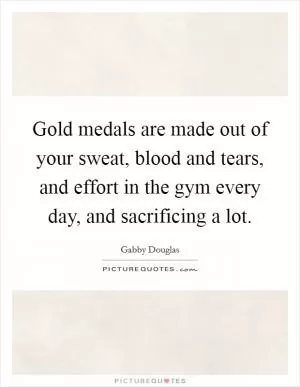 Gold medals are made out of your sweat, blood and tears, and effort in the gym every day, and sacrificing a lot Picture Quote #1