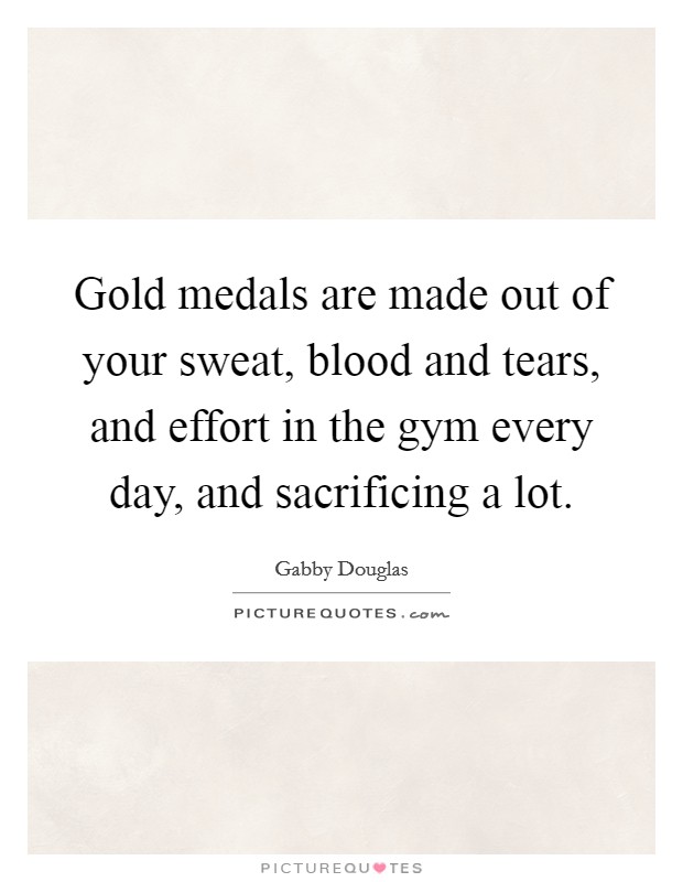 Gold medals are made out of your sweat, blood and tears, and effort in the gym every day, and sacrificing a lot. Picture Quote #1
