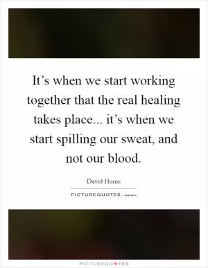 It’s when we start working together that the real healing takes place... it’s when we start spilling our sweat, and not our blood Picture Quote #1