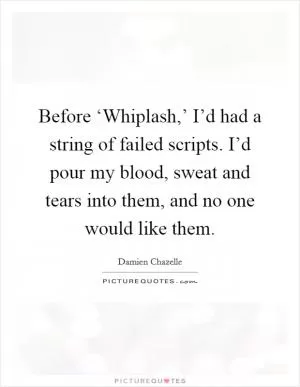 Before ‘Whiplash,’ I’d had a string of failed scripts. I’d pour my blood, sweat and tears into them, and no one would like them Picture Quote #1