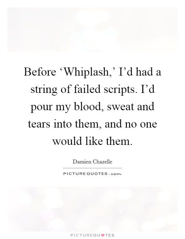 Before ‘Whiplash,' I'd had a string of failed scripts. I'd pour my blood, sweat and tears into them, and no one would like them. Picture Quote #1