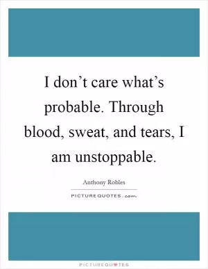 I don’t care what’s probable. Through blood, sweat, and tears, I am unstoppable Picture Quote #1