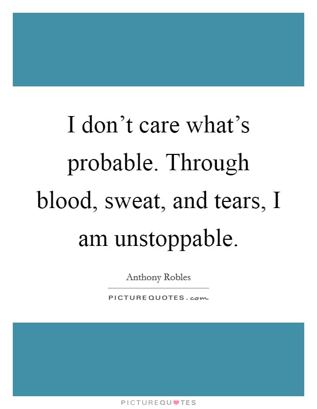 I don't care what's probable. Through blood, sweat, and tears, I am unstoppable. Picture Quote #1