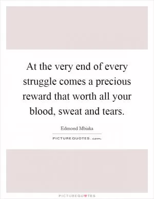 At the very end of every struggle comes a precious reward that worth all your blood, sweat and tears Picture Quote #1