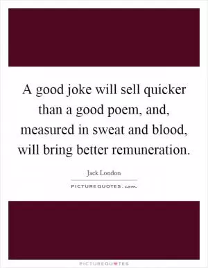 A good joke will sell quicker than a good poem, and, measured in sweat and blood, will bring better remuneration Picture Quote #1