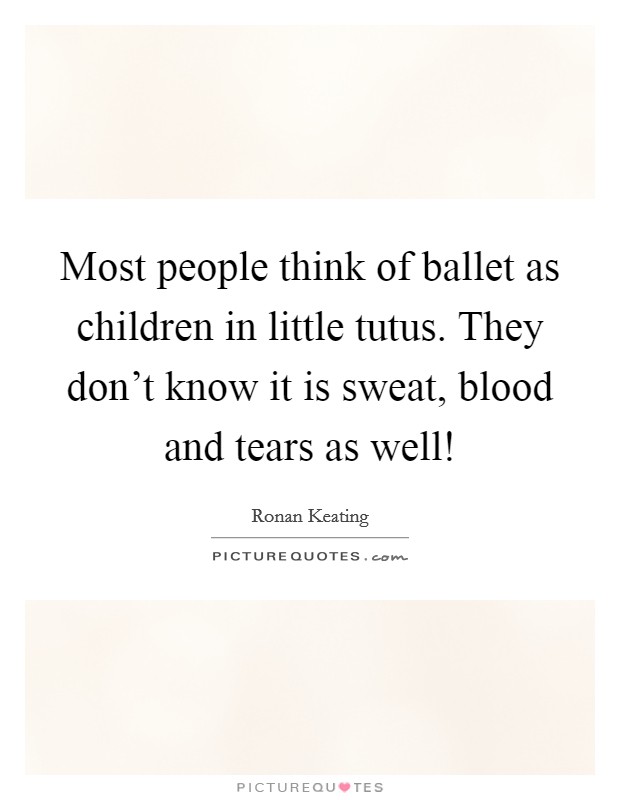 Most people think of ballet as children in little tutus. They don't know it is sweat, blood and tears as well! Picture Quote #1