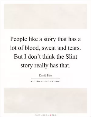 People like a story that has a lot of blood, sweat and tears. But I don’t think the Slint story really has that Picture Quote #1