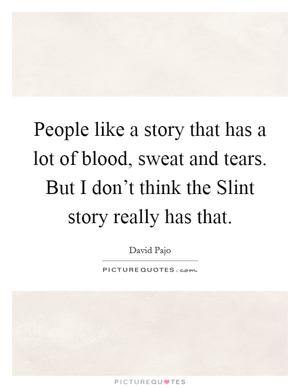 People like a story that has a lot of blood, sweat and tears. But I don't think the Slint story really has that. Picture Quote #1