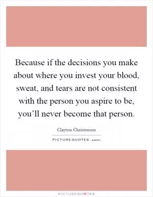 Because if the decisions you make about where you invest your blood, sweat, and tears are not consistent with the person you aspire to be, you’ll never become that person Picture Quote #1