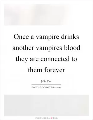 Once a vampire drinks another vampires blood they are connected to them forever Picture Quote #1