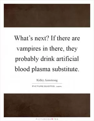 What’s next? If there are vampires in there, they probably drink artificial blood plasma substitute Picture Quote #1