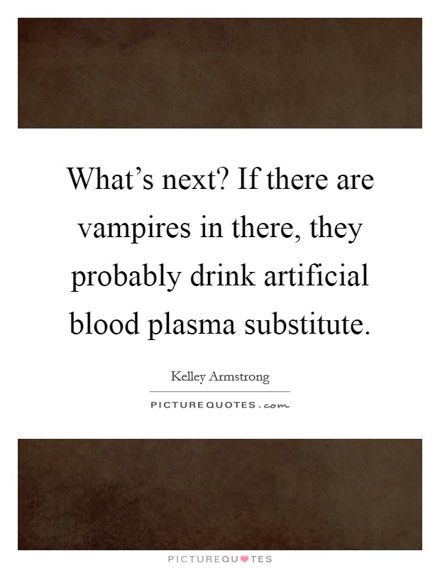 What's next? If there are vampires in there, they probably drink artificial blood plasma substitute. Picture Quote #1
