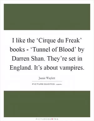 I like the ‘Cirque du Freak’ books - ‘Tunnel of Blood’ by Darren Shan. They’re set in England. It’s about vampires Picture Quote #1