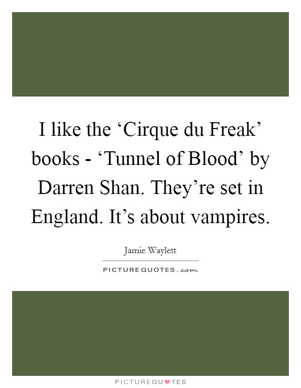 I like the ‘Cirque du Freak' books - ‘Tunnel of Blood' by Darren Shan. They're set in England. It's about vampires. Picture Quote #1