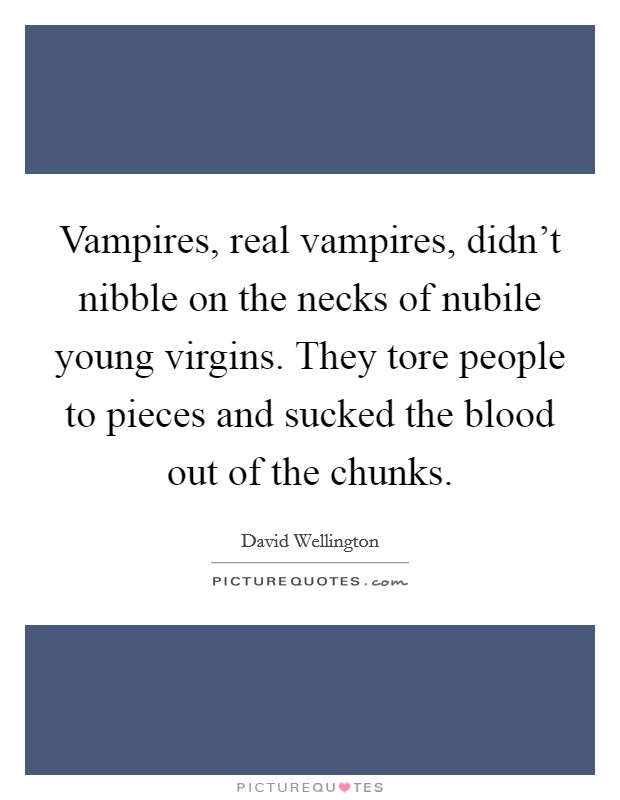 Vampires, real vampires, didn't nibble on the necks of nubile young virgins. They tore people to pieces and sucked the blood out of the chunks. Picture Quote #1