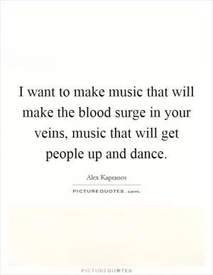 I want to make music that will make the blood surge in your veins, music that will get people up and dance Picture Quote #1