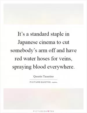 It’s a standard staple in Japanese cinema to cut somebody’s arm off and have red water hoses for veins, spraying blood everywhere Picture Quote #1