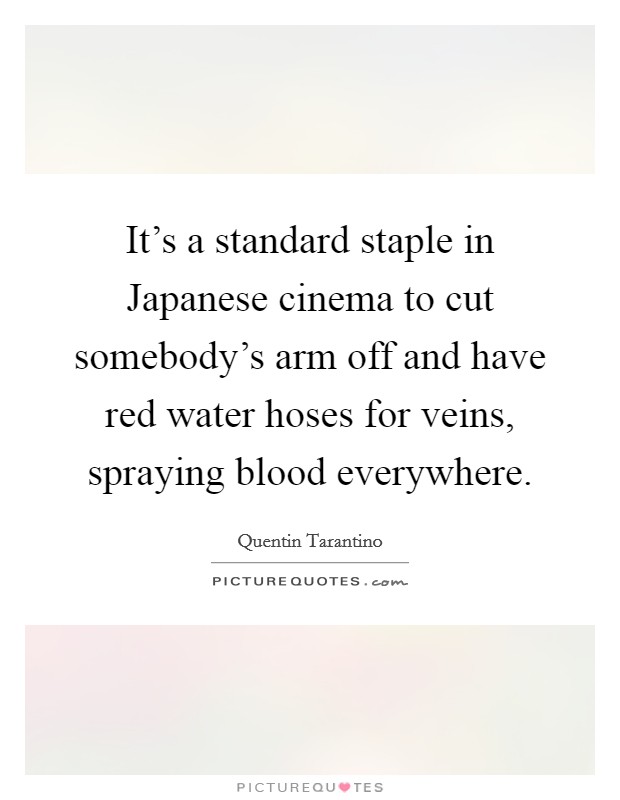 It's a standard staple in Japanese cinema to cut somebody's arm off and have red water hoses for veins, spraying blood everywhere. Picture Quote #1