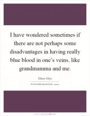 I have wondered sometimes if there are not perhaps some disadvantages in having really blue blood in one’s veins, like grandmamma and me Picture Quote #1
