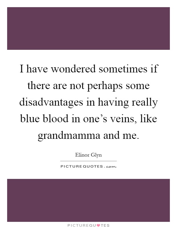 I have wondered sometimes if there are not perhaps some disadvantages in having really blue blood in one's veins, like grandmamma and me. Picture Quote #1