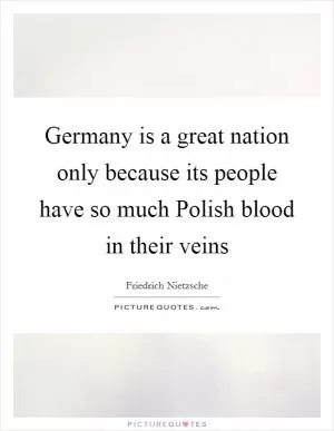 Germany is a great nation only because its people have so much Polish blood in their veins Picture Quote #1