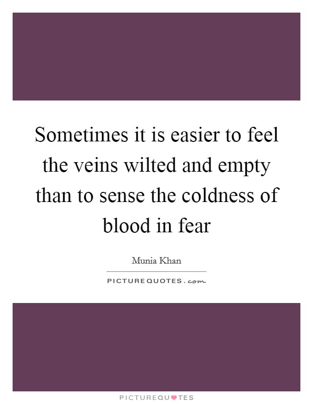 Sometimes it is easier to feel the veins wilted and empty than to sense the coldness of blood in fear Picture Quote #1