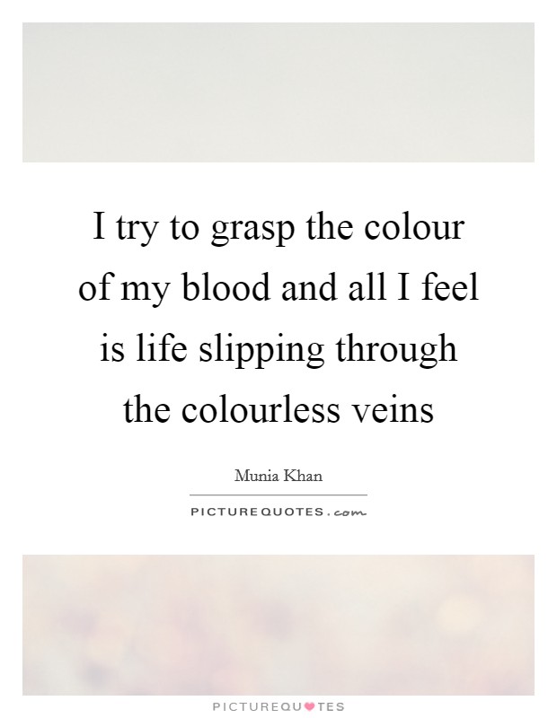 I try to grasp the colour of my blood and all I feel is life slipping through the colourless veins Picture Quote #1
