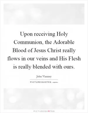 Upon receiving Holy Communion, the Adorable Blood of Jesus Christ really flows in our veins and His Flesh is really blended with ours Picture Quote #1