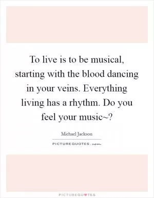 To live is to be musical, starting with the blood dancing in your veins. Everything living has a rhythm. Do you feel your music~? Picture Quote #1