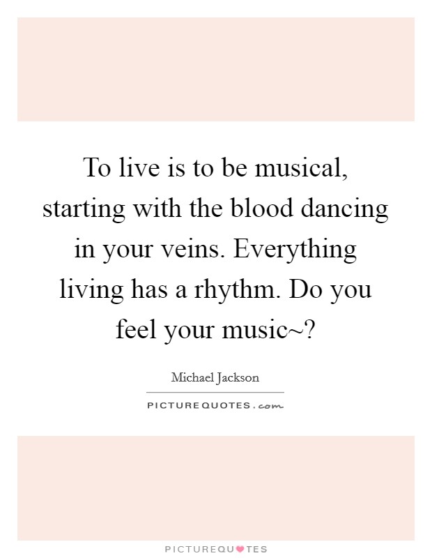 To live is to be musical, starting with the blood dancing in your veins. Everything living has a rhythm. Do you feel your music~? Picture Quote #1