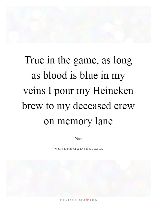 True in the game, as long as blood is blue in my veins I pour my Heineken brew to my deceased crew on memory lane Picture Quote #1