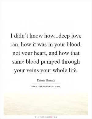 I didn’t know how...deep love ran, how it was in your blood, not your heart, and how that same blood pumped through your veins your whole life Picture Quote #1