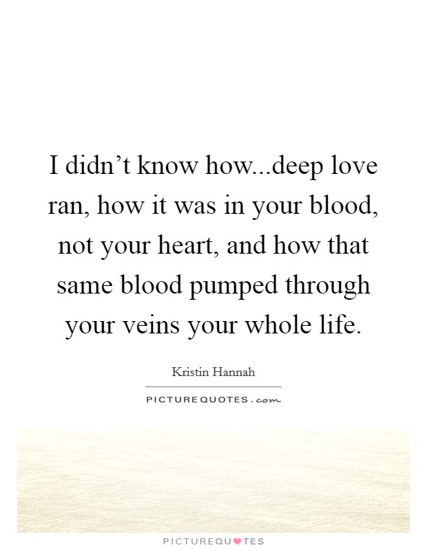 I didn't know how...deep love ran, how it was in your blood, not your heart, and how that same blood pumped through your veins your whole life. Picture Quote #1