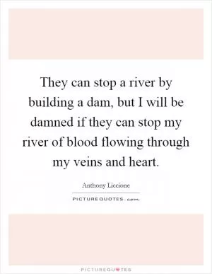 They can stop a river by building a dam, but I will be damned if they can stop my river of blood flowing through my veins and heart Picture Quote #1