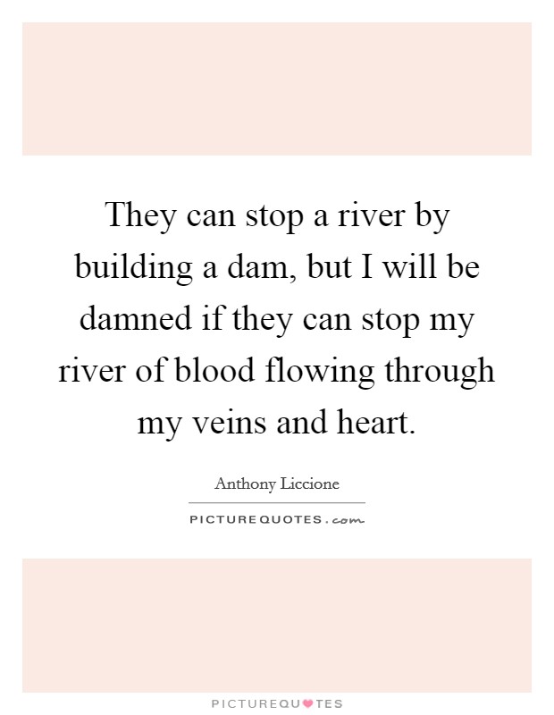 They can stop a river by building a dam, but I will be damned if they can stop my river of blood flowing through my veins and heart. Picture Quote #1