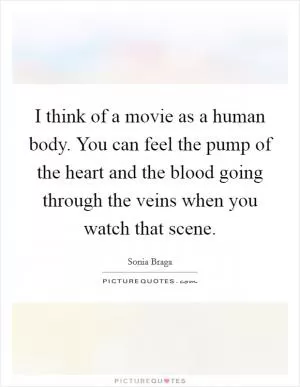 I think of a movie as a human body. You can feel the pump of the heart and the blood going through the veins when you watch that scene Picture Quote #1