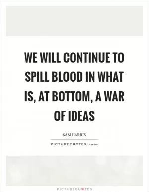 We will continue to spill blood in what is, at bottom, a war of ideas Picture Quote #1