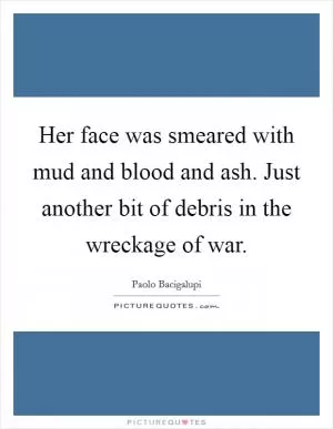 Her face was smeared with mud and blood and ash. Just another bit of debris in the wreckage of war Picture Quote #1