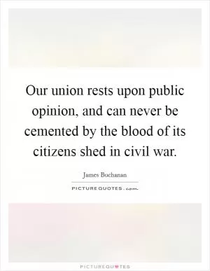 Our union rests upon public opinion, and can never be cemented by the blood of its citizens shed in civil war Picture Quote #1