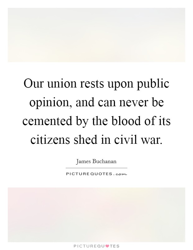 Our union rests upon public opinion, and can never be cemented by the blood of its citizens shed in civil war. Picture Quote #1