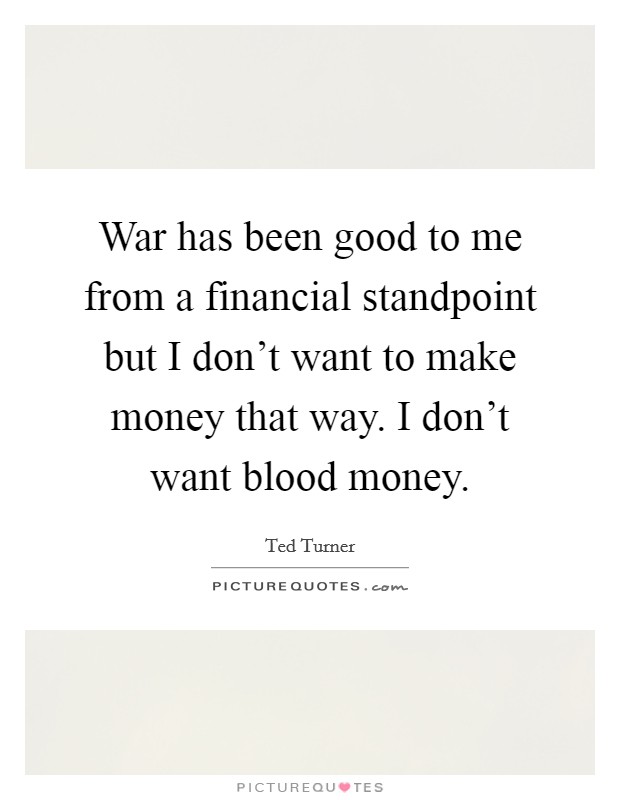 War has been good to me from a financial standpoint but I don't want to make money that way. I don't want blood money. Picture Quote #1