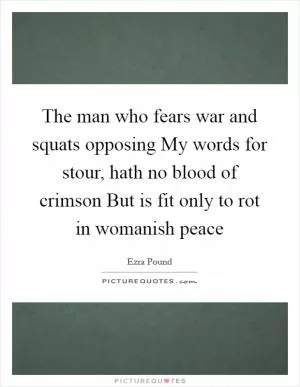 The man who fears war and squats opposing My words for stour, hath no blood of crimson But is fit only to rot in womanish peace Picture Quote #1