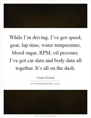 While I’m driving, I’ve got speed, gear, lap time, water temperature, blood sugar, RPM, oil pressure. I’ve got car data and body data all together. It’s all on the dash Picture Quote #1