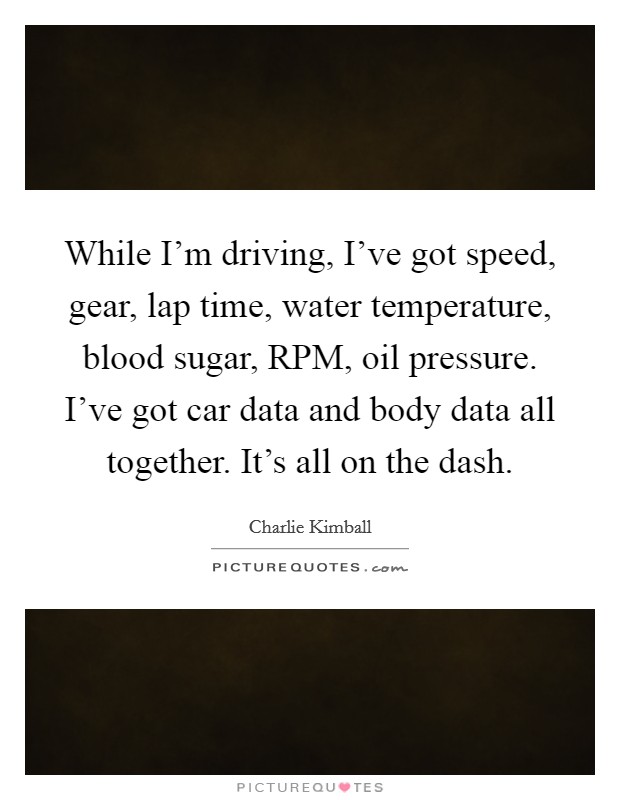 While I'm driving, I've got speed, gear, lap time, water temperature, blood sugar, RPM, oil pressure. I've got car data and body data all together. It's all on the dash. Picture Quote #1
