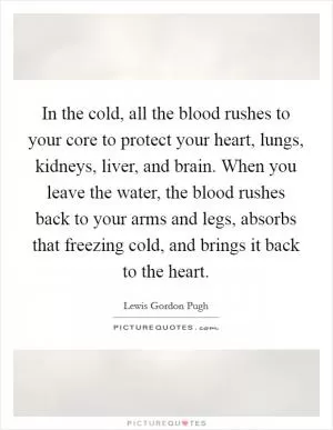 In the cold, all the blood rushes to your core to protect your heart, lungs, kidneys, liver, and brain. When you leave the water, the blood rushes back to your arms and legs, absorbs that freezing cold, and brings it back to the heart Picture Quote #1