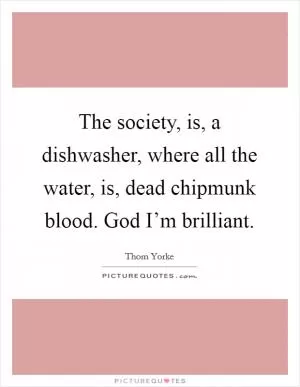 The society, is, a dishwasher, where all the water, is, dead chipmunk blood. God I’m brilliant Picture Quote #1