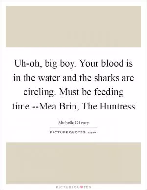 Uh-oh, big boy. Your blood is in the water and the sharks are circling. Must be feeding time.--Mea Brin, The Huntress Picture Quote #1