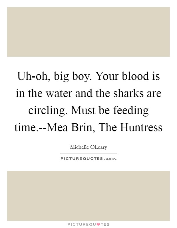 Uh-oh, big boy. Your blood is in the water and the sharks are circling. Must be feeding time.--Mea Brin, The Huntress Picture Quote #1