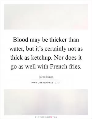 Blood may be thicker than water, but it’s certainly not as thick as ketchup. Nor does it go as well with French fries Picture Quote #1